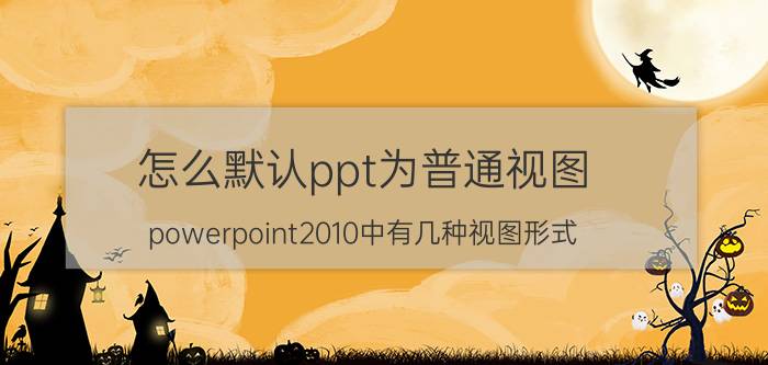 怎么默认ppt为普通视图 powerpoint2010中有几种视图形式，如何切换？